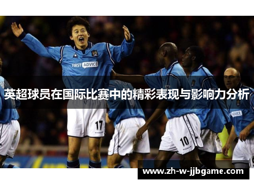 英超球员在国际比赛中的精彩表现与影响力分析