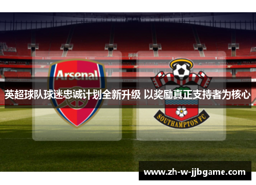 英超球队球迷忠诚计划全新升级 以奖励真正支持者为核心