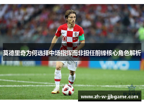 莫德里奇为何选择中场指挥而非担任前锋核心角色解析