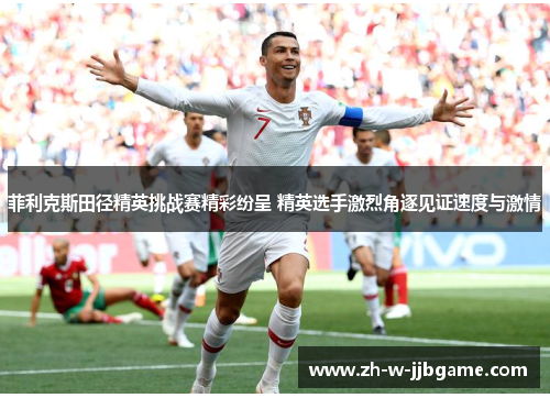 菲利克斯田径精英挑战赛精彩纷呈 精英选手激烈角逐见证速度与激情