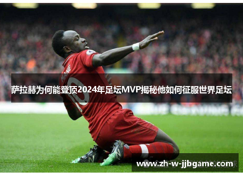 萨拉赫为何能登顶2024年足坛MVP揭秘他如何征服世界足坛
