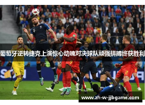 葡萄牙逆转捷克上演惊心动魄对决球队顽强拼搏终获胜利 葡萄牙逆转捷克上演惊心动魄对决球队顽强拼搏终获胜利