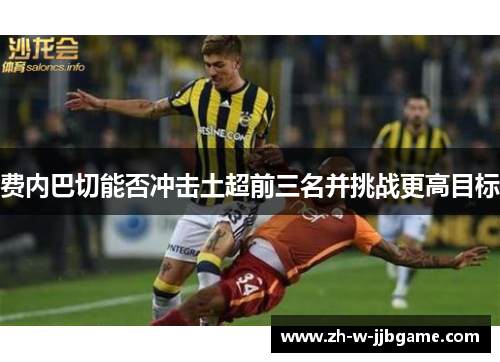 费内巴切能否冲击土超前三名并挑战更高目标 费内巴切能否冲击土超前三名并挑战更高目标