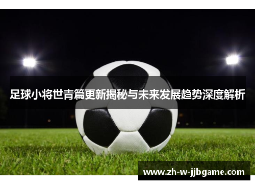 足球小将世青篇更新揭秘与未来发展趋势深度解析