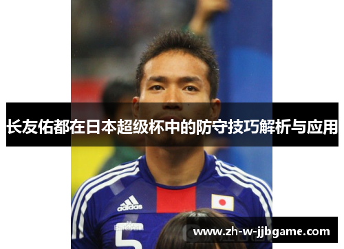 长友佑都在日本超级杯中的防守技巧解析与应用 长友佑都在日本超级杯中的防守技巧解析与应用