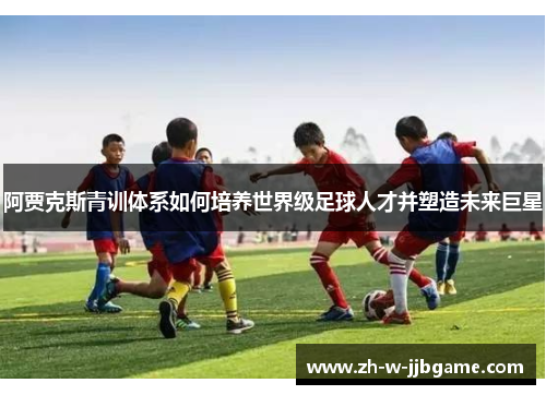 阿贾克斯青训体系如何培养世界级足球人才并塑造未来巨星