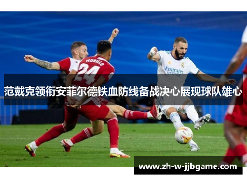 范戴克领衔安菲尔德铁血防线备战决心展现球队雄心 范戴克领衔安菲尔德铁血防线备战决心展现球队雄心