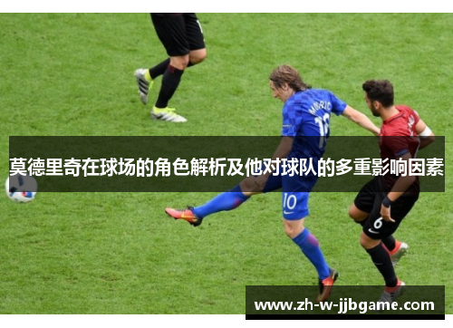 莫德里奇在球场的角色解析及他对球队的多重影响因素