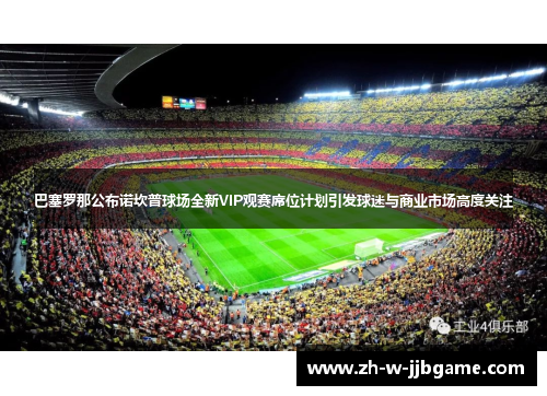 巴塞罗那公布诺坎普球场全新VIP观赛席位计划引发球迷与商业市场高度关注