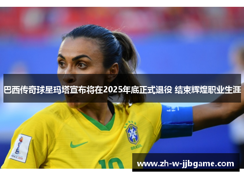 巴西传奇球星玛塔宣布将在2025年底正式退役 结束辉煌职业生涯